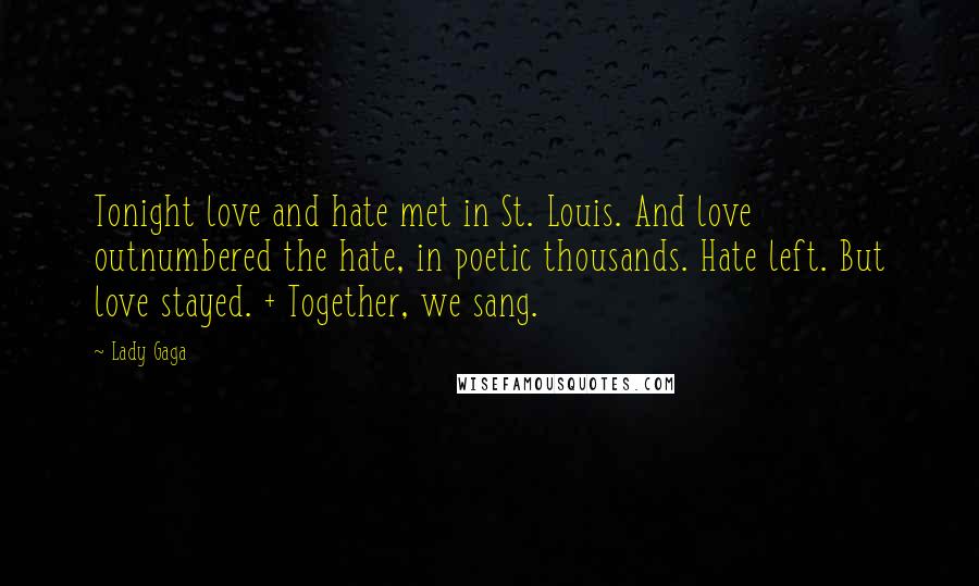 Lady Gaga Quotes: Tonight love and hate met in St. Louis. And love outnumbered the hate, in poetic thousands. Hate left. But love stayed. + Together, we sang.