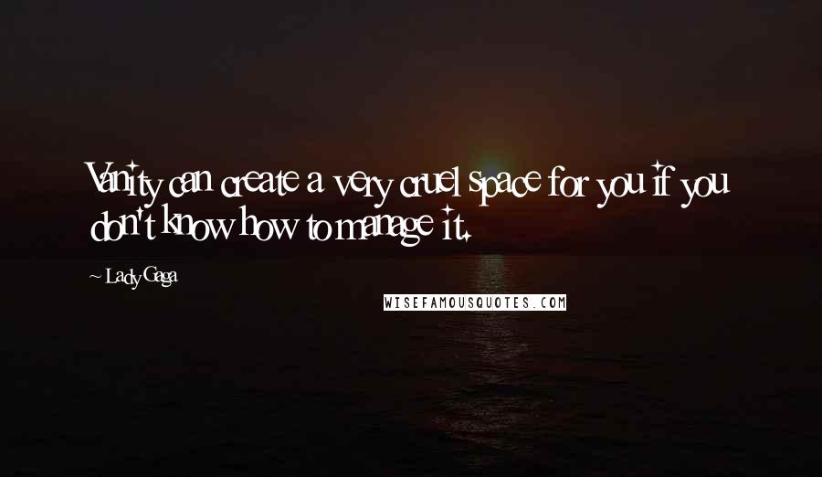 Lady Gaga Quotes: Vanity can create a very cruel space for you if you don't know how to manage it.