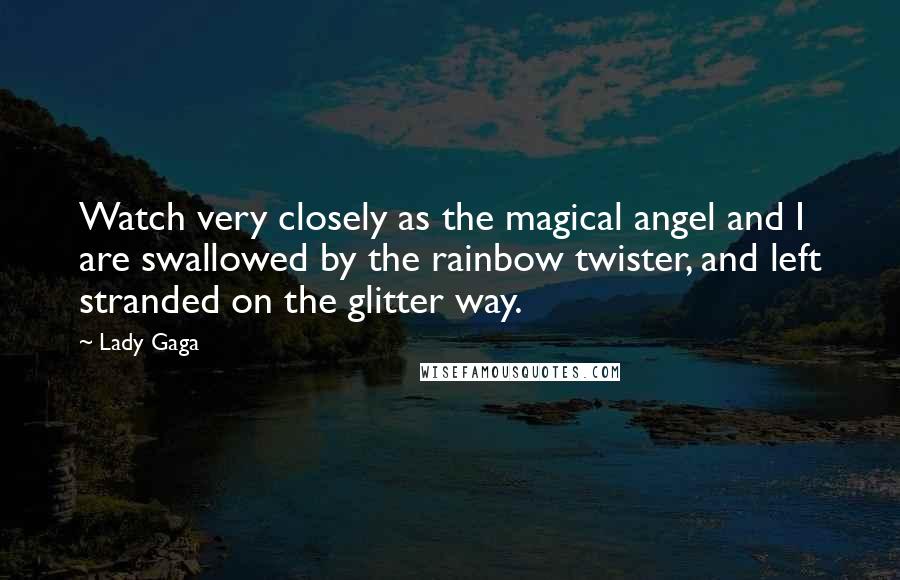 Lady Gaga Quotes: Watch very closely as the magical angel and I are swallowed by the rainbow twister, and left stranded on the glitter way.