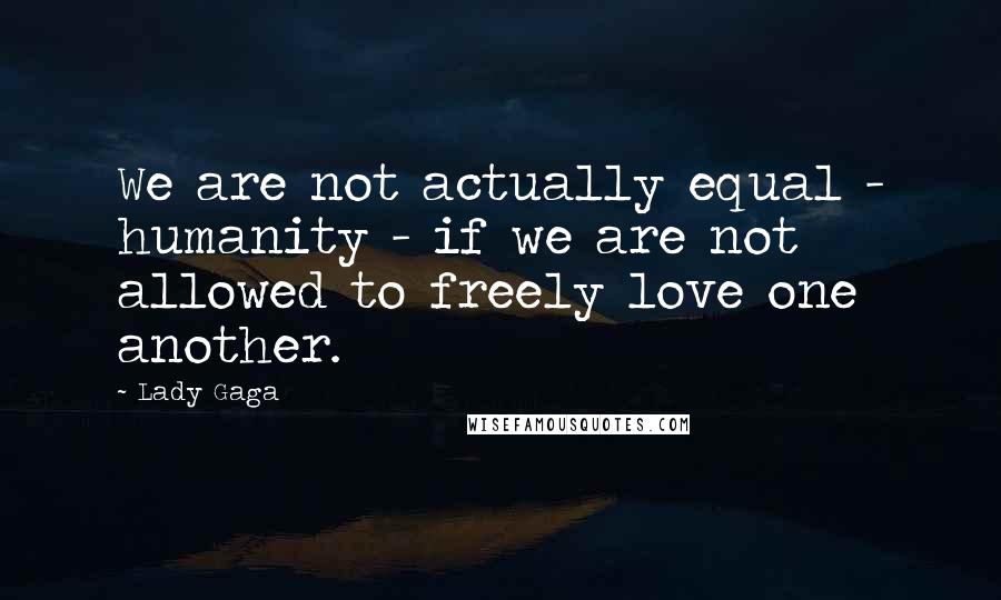 Lady Gaga Quotes: We are not actually equal - humanity - if we are not allowed to freely love one another.
