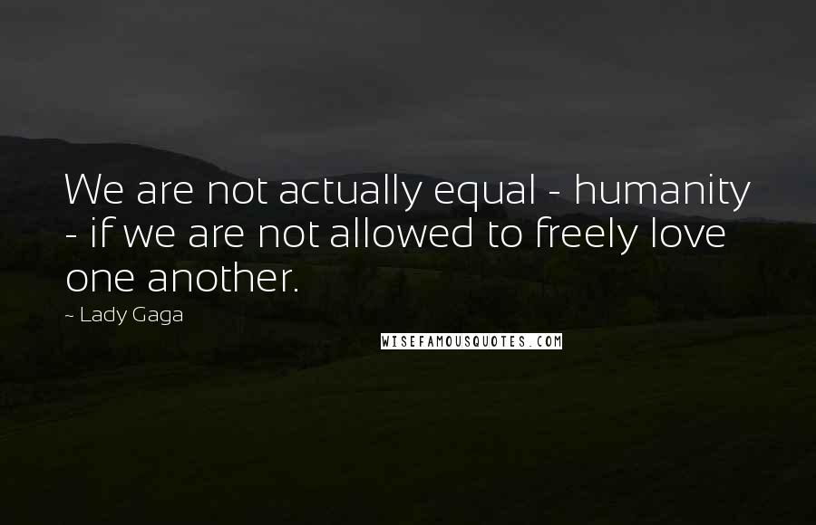 Lady Gaga Quotes: We are not actually equal - humanity - if we are not allowed to freely love one another.