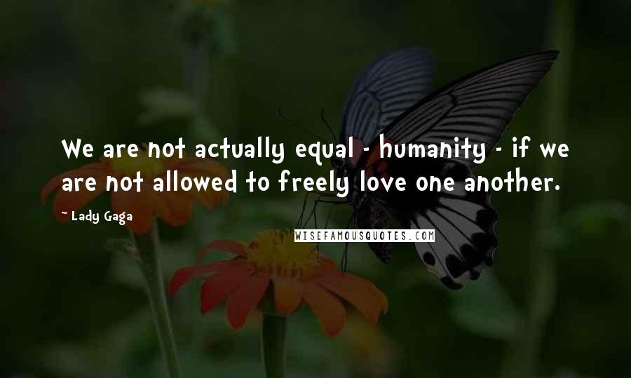 Lady Gaga Quotes: We are not actually equal - humanity - if we are not allowed to freely love one another.