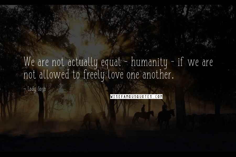 Lady Gaga Quotes: We are not actually equal - humanity - if we are not allowed to freely love one another.