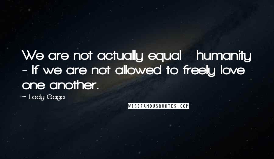 Lady Gaga Quotes: We are not actually equal - humanity - if we are not allowed to freely love one another.