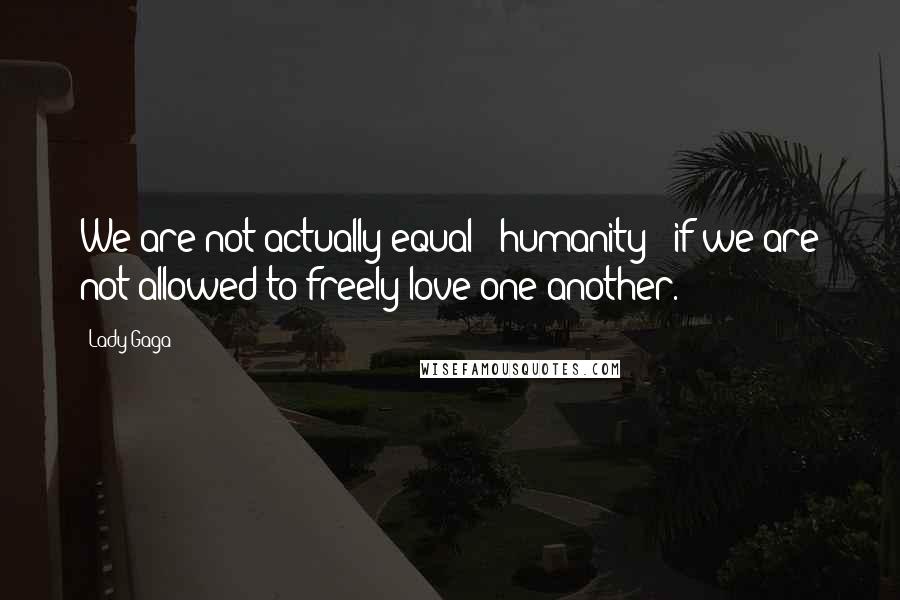 Lady Gaga Quotes: We are not actually equal - humanity - if we are not allowed to freely love one another.