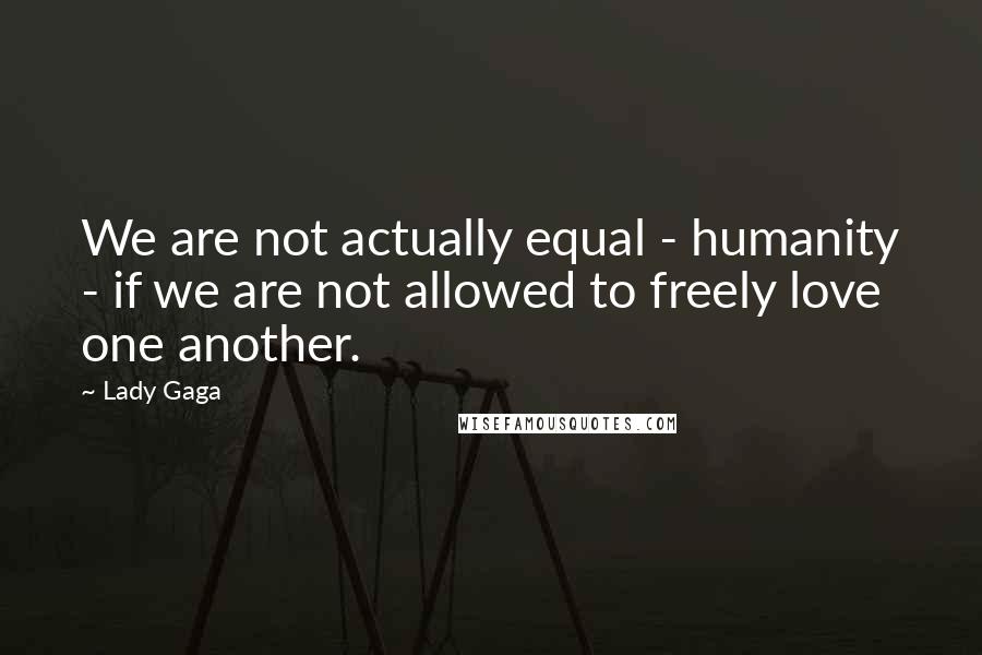 Lady Gaga Quotes: We are not actually equal - humanity - if we are not allowed to freely love one another.