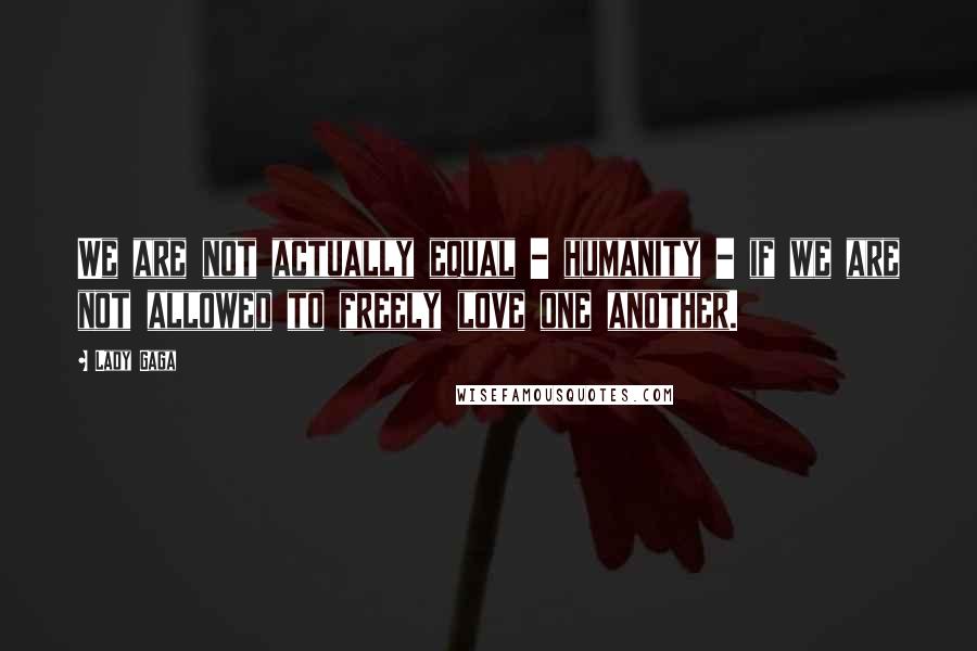 Lady Gaga Quotes: We are not actually equal - humanity - if we are not allowed to freely love one another.