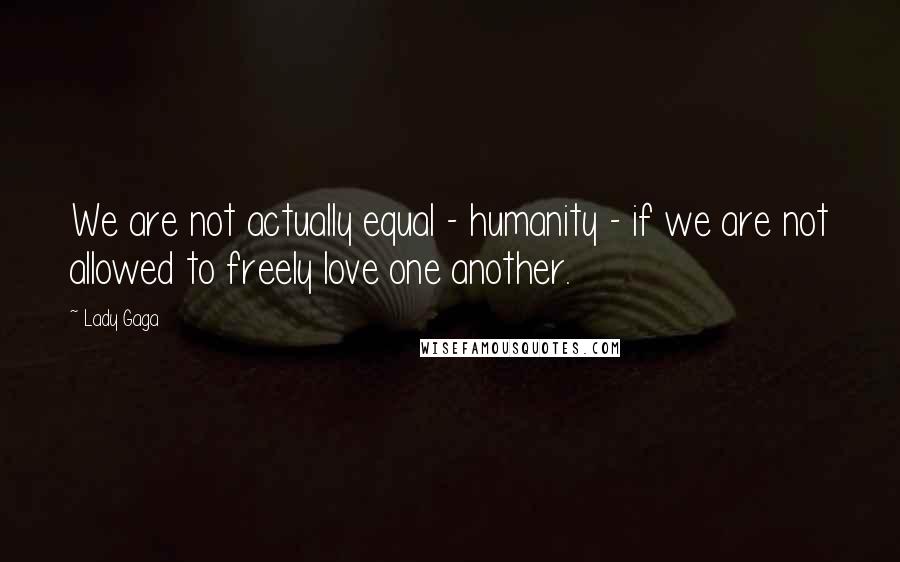 Lady Gaga Quotes: We are not actually equal - humanity - if we are not allowed to freely love one another.