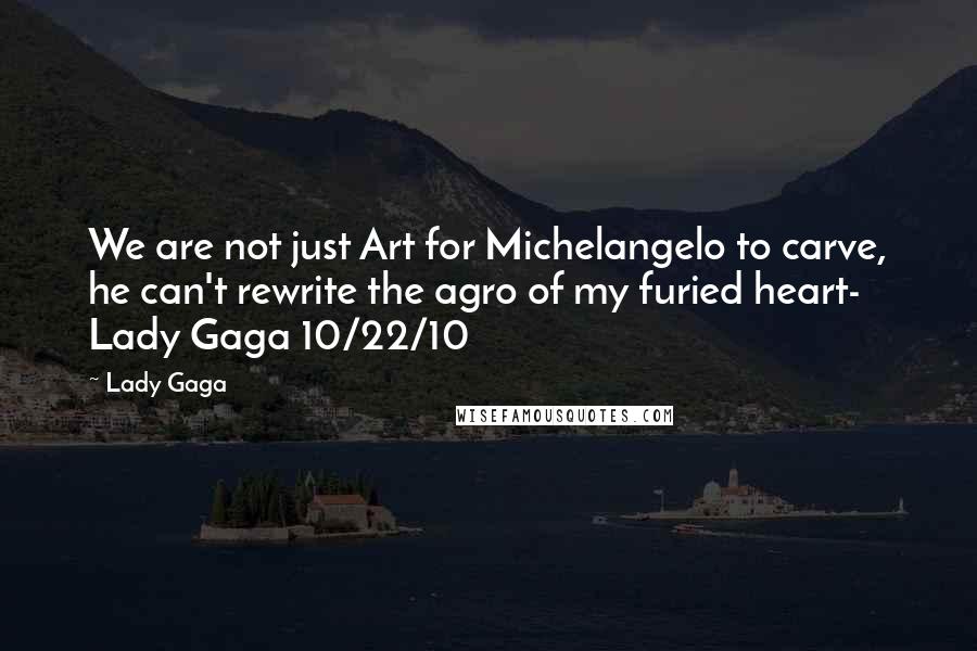 Lady Gaga Quotes: We are not just Art for Michelangelo to carve, he can't rewrite the agro of my furied heart- Lady Gaga 10/22/10