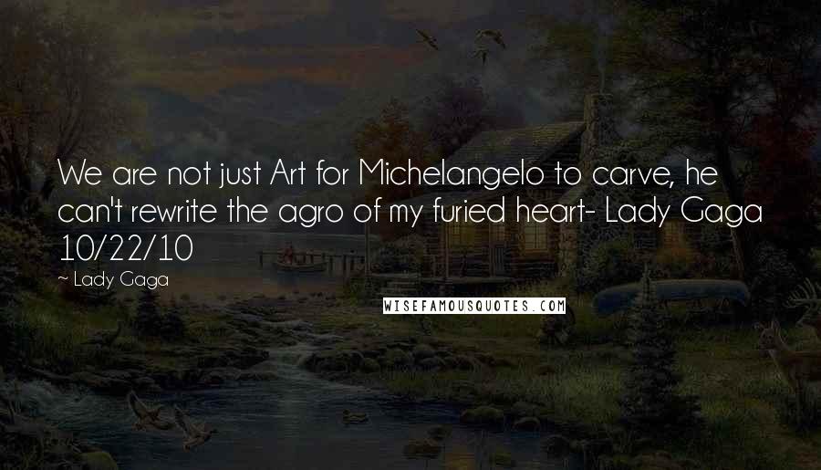 Lady Gaga Quotes: We are not just Art for Michelangelo to carve, he can't rewrite the agro of my furied heart- Lady Gaga 10/22/10