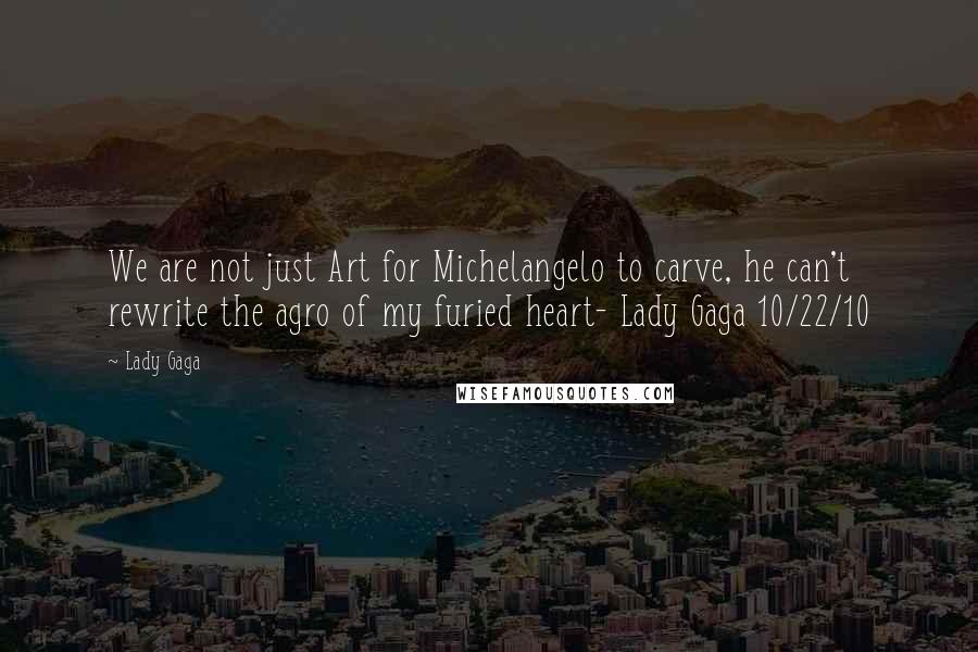 Lady Gaga Quotes: We are not just Art for Michelangelo to carve, he can't rewrite the agro of my furied heart- Lady Gaga 10/22/10