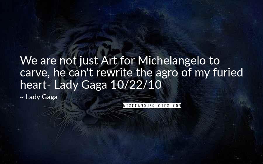 Lady Gaga Quotes: We are not just Art for Michelangelo to carve, he can't rewrite the agro of my furied heart- Lady Gaga 10/22/10