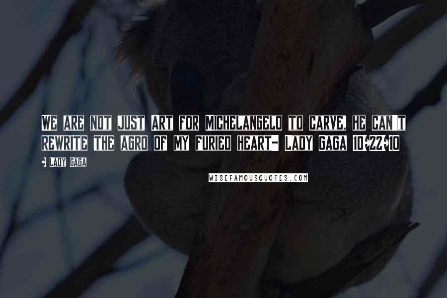 Lady Gaga Quotes: We are not just Art for Michelangelo to carve, he can't rewrite the agro of my furied heart- Lady Gaga 10/22/10