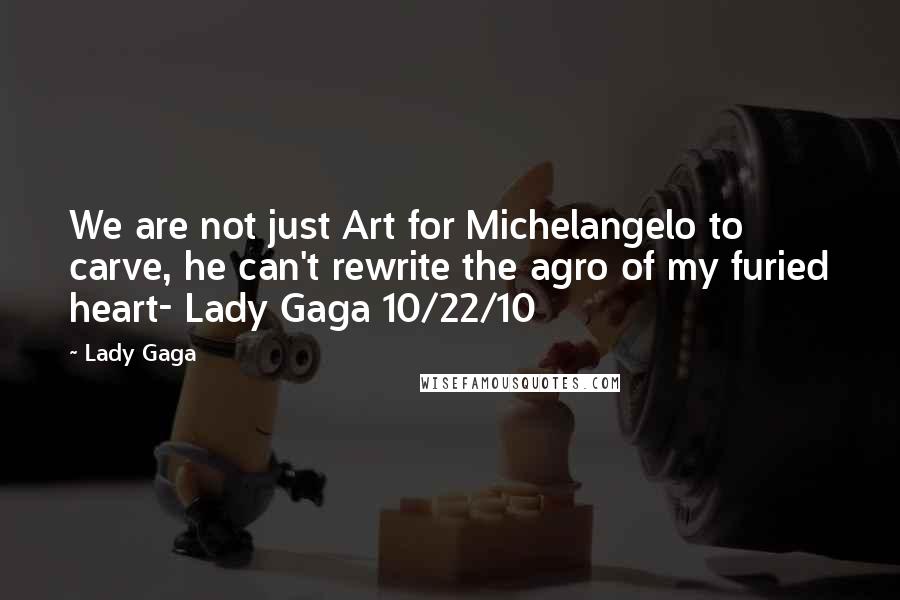 Lady Gaga Quotes: We are not just Art for Michelangelo to carve, he can't rewrite the agro of my furied heart- Lady Gaga 10/22/10