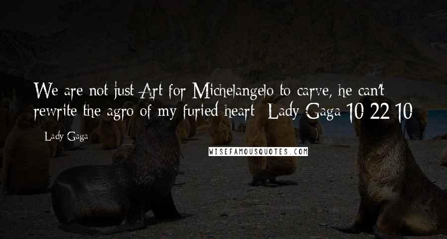 Lady Gaga Quotes: We are not just Art for Michelangelo to carve, he can't rewrite the agro of my furied heart- Lady Gaga 10/22/10