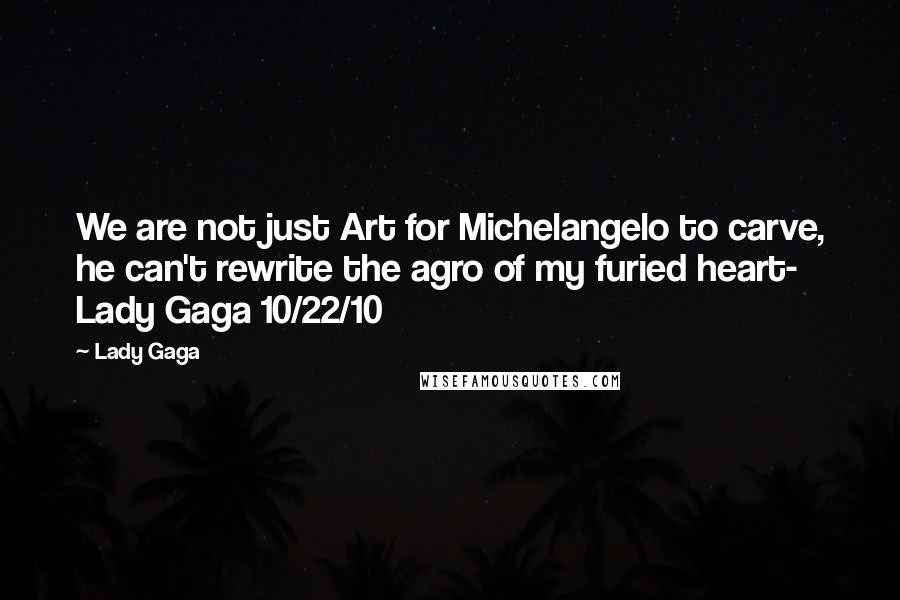 Lady Gaga Quotes: We are not just Art for Michelangelo to carve, he can't rewrite the agro of my furied heart- Lady Gaga 10/22/10