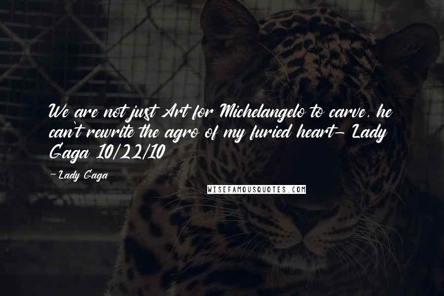 Lady Gaga Quotes: We are not just Art for Michelangelo to carve, he can't rewrite the agro of my furied heart- Lady Gaga 10/22/10