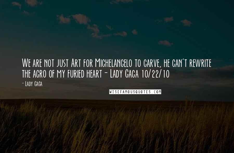 Lady Gaga Quotes: We are not just Art for Michelangelo to carve, he can't rewrite the agro of my furied heart- Lady Gaga 10/22/10