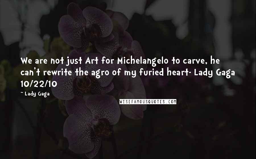 Lady Gaga Quotes: We are not just Art for Michelangelo to carve, he can't rewrite the agro of my furied heart- Lady Gaga 10/22/10