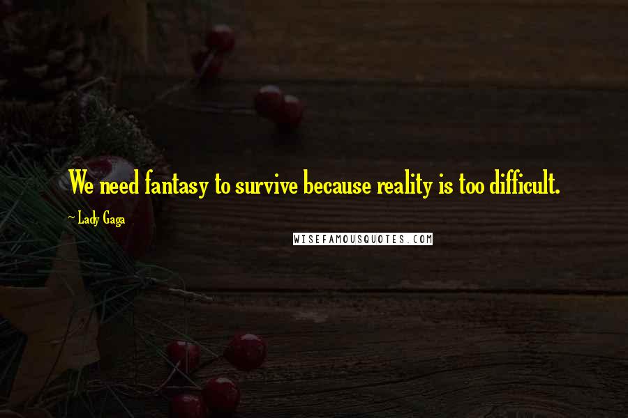 Lady Gaga Quotes: We need fantasy to survive because reality is too difficult.