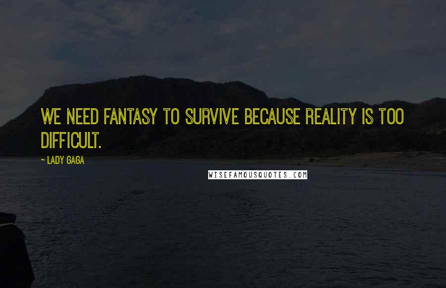 Lady Gaga Quotes: We need fantasy to survive because reality is too difficult.