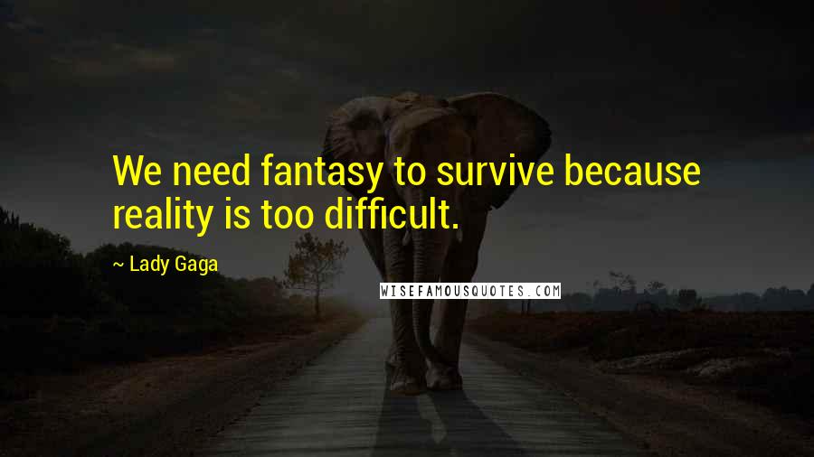 Lady Gaga Quotes: We need fantasy to survive because reality is too difficult.