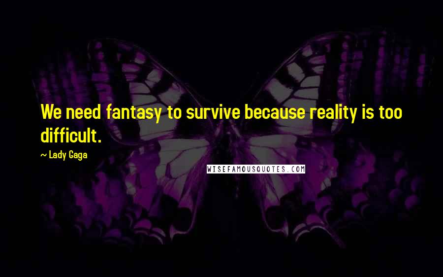 Lady Gaga Quotes: We need fantasy to survive because reality is too difficult.