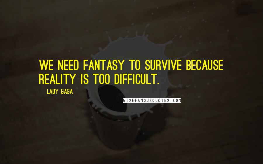 Lady Gaga Quotes: We need fantasy to survive because reality is too difficult.