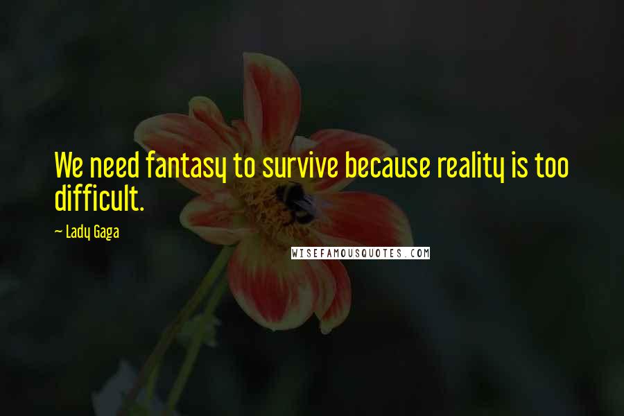 Lady Gaga Quotes: We need fantasy to survive because reality is too difficult.