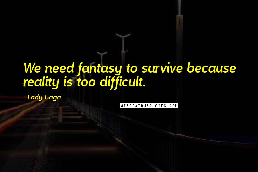 Lady Gaga Quotes: We need fantasy to survive because reality is too difficult.