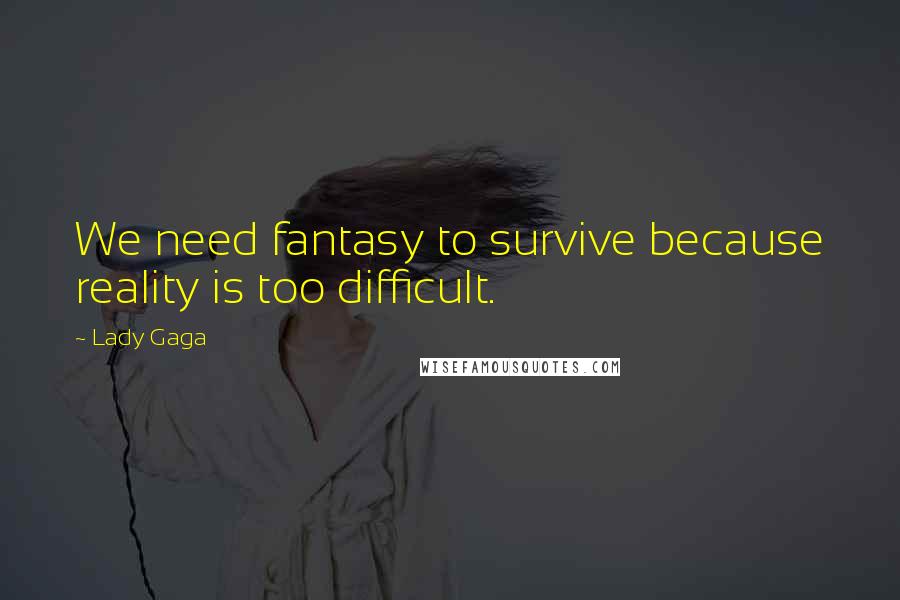 Lady Gaga Quotes: We need fantasy to survive because reality is too difficult.