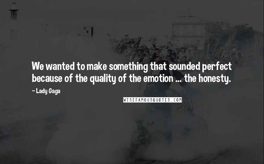 Lady Gaga Quotes: We wanted to make something that sounded perfect because of the quality of the emotion ... the honesty.