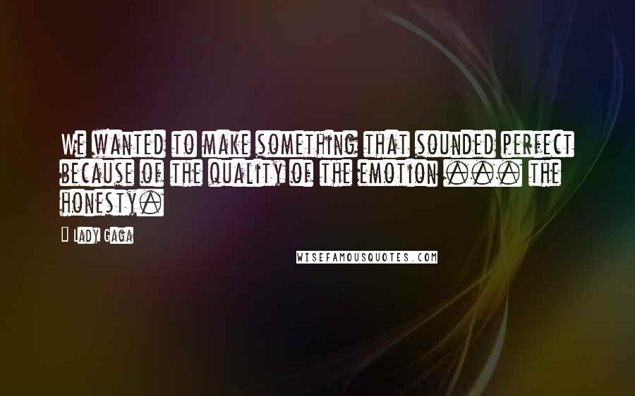 Lady Gaga Quotes: We wanted to make something that sounded perfect because of the quality of the emotion ... the honesty.