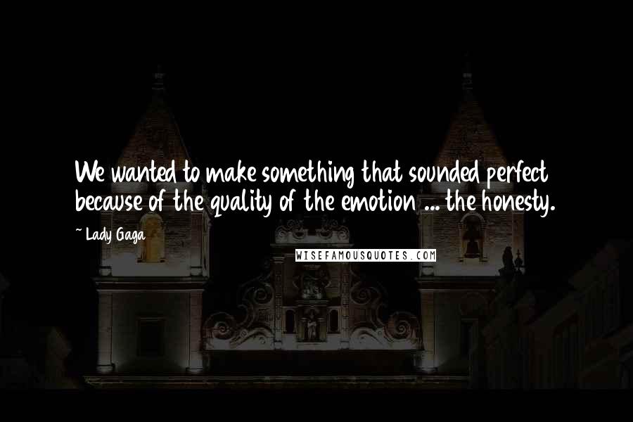 Lady Gaga Quotes: We wanted to make something that sounded perfect because of the quality of the emotion ... the honesty.