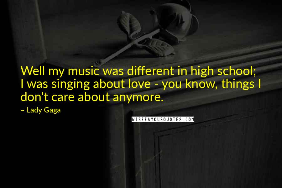 Lady Gaga Quotes: Well my music was different in high school; I was singing about love - you know, things I don't care about anymore.