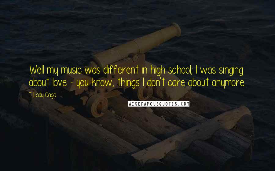 Lady Gaga Quotes: Well my music was different in high school; I was singing about love - you know, things I don't care about anymore.