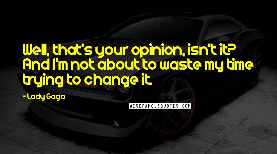 Lady Gaga Quotes: Well, that's your opinion, isn't it? And I'm not about to waste my time trying to change it.