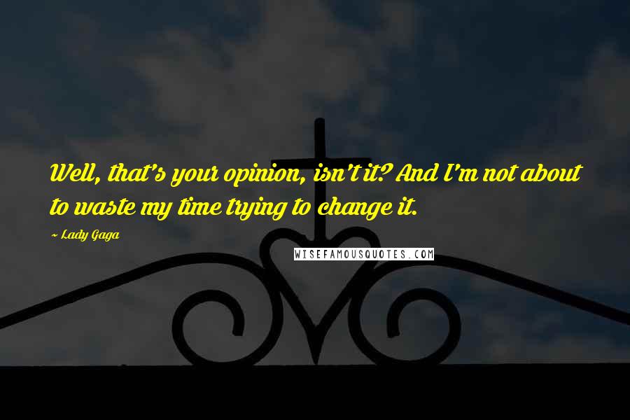 Lady Gaga Quotes: Well, that's your opinion, isn't it? And I'm not about to waste my time trying to change it.