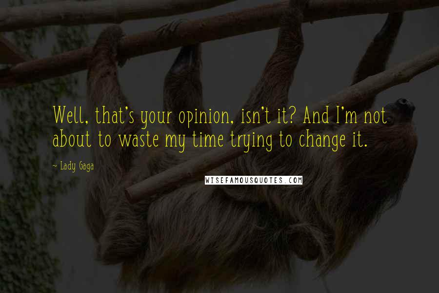 Lady Gaga Quotes: Well, that's your opinion, isn't it? And I'm not about to waste my time trying to change it.