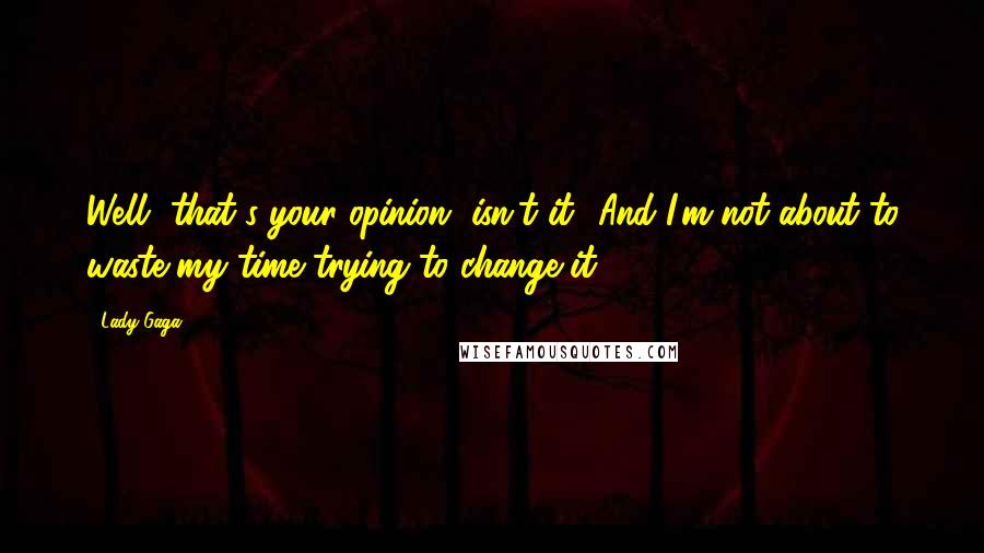 Lady Gaga Quotes: Well, that's your opinion, isn't it? And I'm not about to waste my time trying to change it.