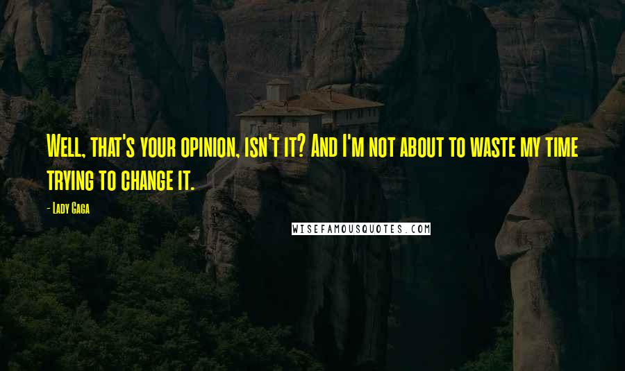 Lady Gaga Quotes: Well, that's your opinion, isn't it? And I'm not about to waste my time trying to change it.