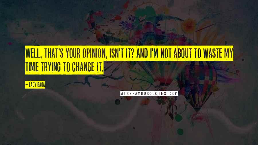 Lady Gaga Quotes: Well, that's your opinion, isn't it? And I'm not about to waste my time trying to change it.