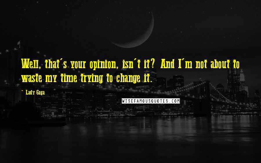 Lady Gaga Quotes: Well, that's your opinion, isn't it? And I'm not about to waste my time trying to change it.