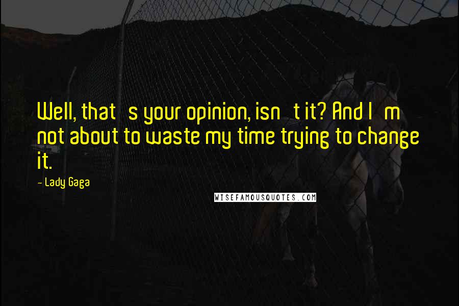 Lady Gaga Quotes: Well, that's your opinion, isn't it? And I'm not about to waste my time trying to change it.