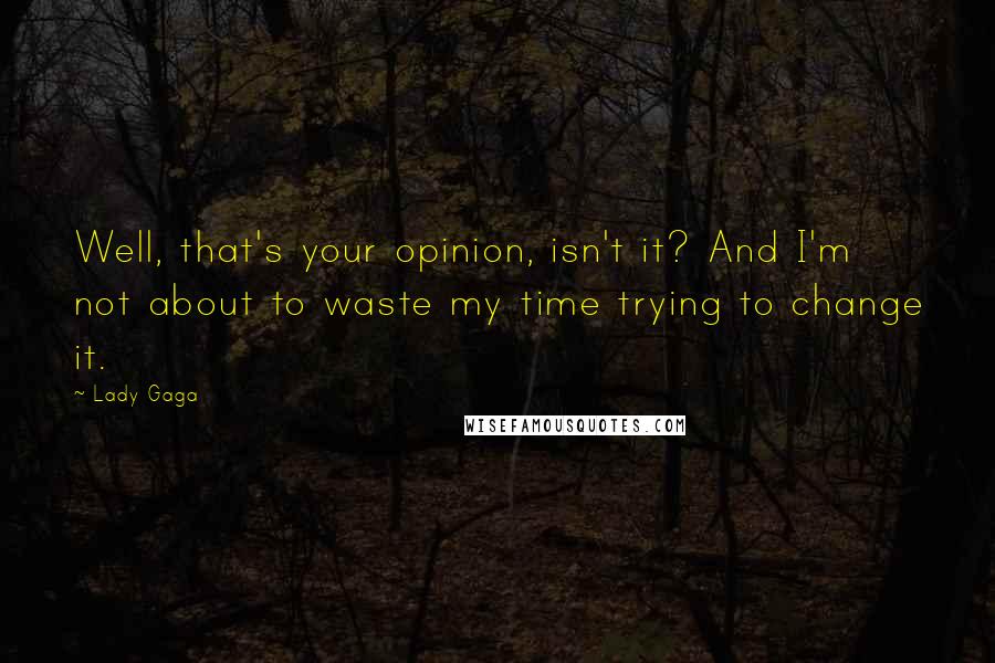 Lady Gaga Quotes: Well, that's your opinion, isn't it? And I'm not about to waste my time trying to change it.