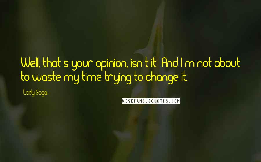 Lady Gaga Quotes: Well, that's your opinion, isn't it? And I'm not about to waste my time trying to change it.