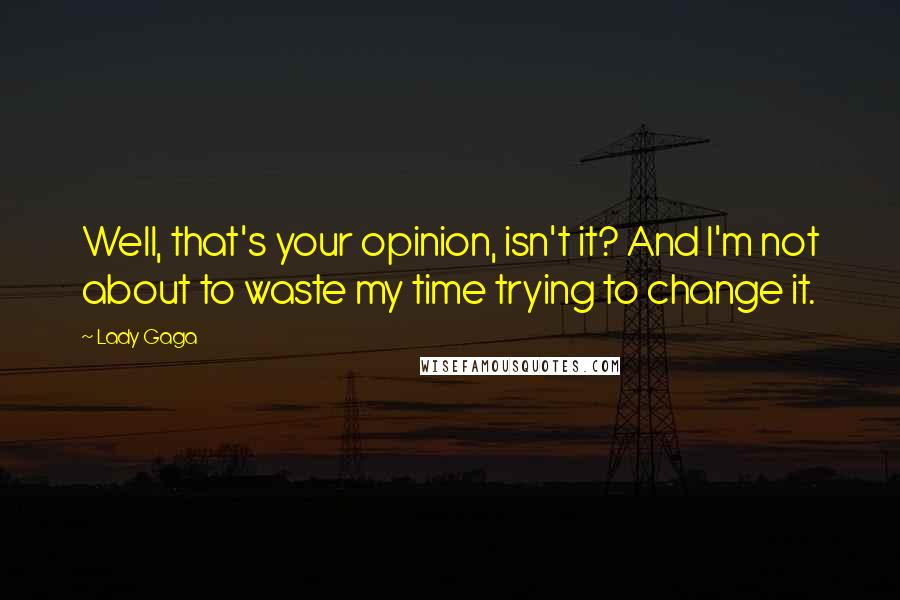 Lady Gaga Quotes: Well, that's your opinion, isn't it? And I'm not about to waste my time trying to change it.