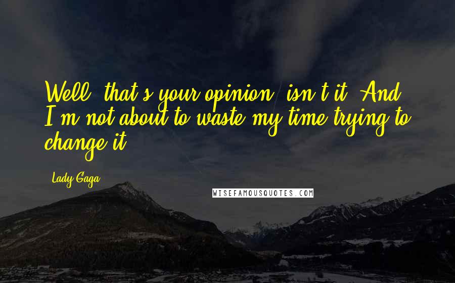 Lady Gaga Quotes: Well, that's your opinion, isn't it? And I'm not about to waste my time trying to change it.