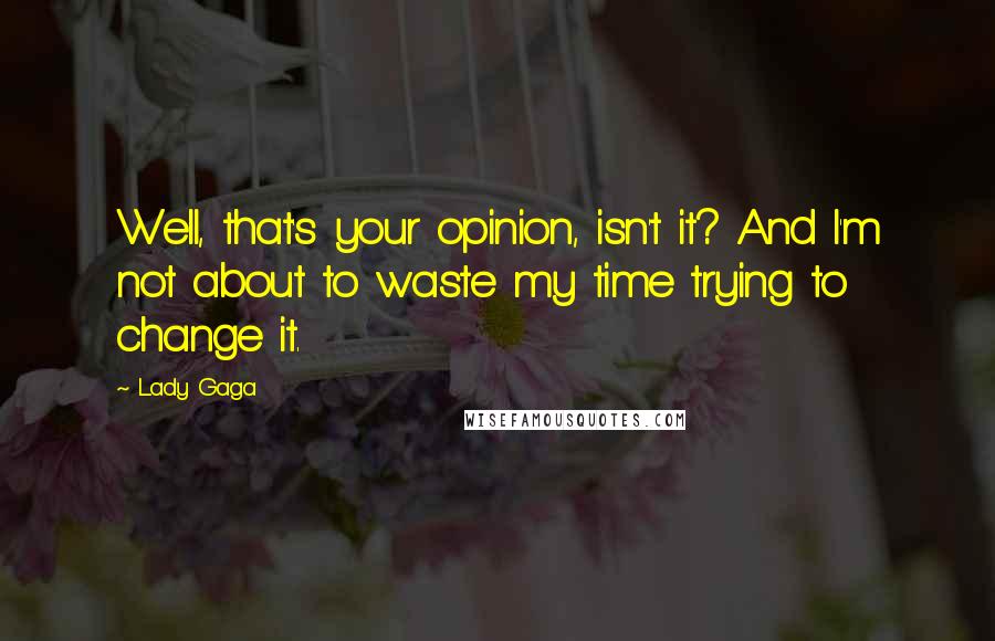 Lady Gaga Quotes: Well, that's your opinion, isn't it? And I'm not about to waste my time trying to change it.