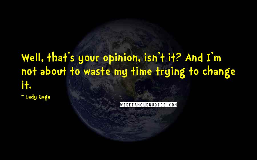 Lady Gaga Quotes: Well, that's your opinion, isn't it? And I'm not about to waste my time trying to change it.